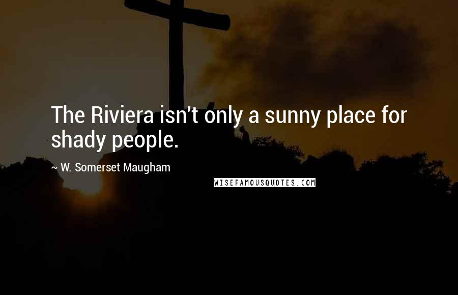 W. Somerset Maugham Quotes: The Riviera isn't only a sunny place for shady people.