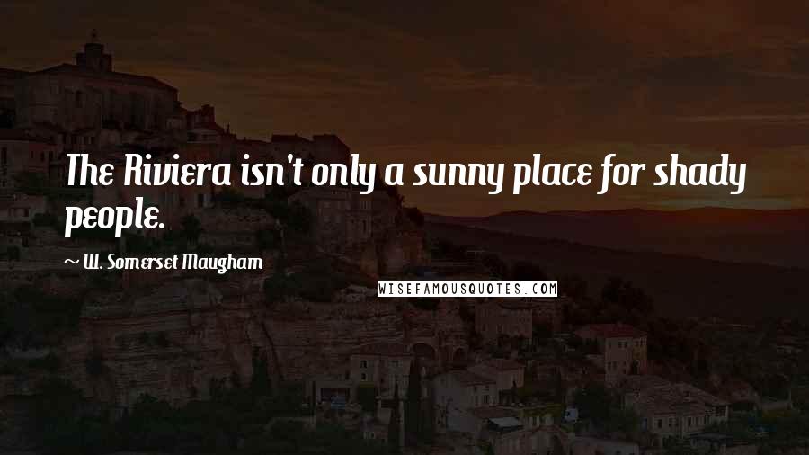 W. Somerset Maugham Quotes: The Riviera isn't only a sunny place for shady people.