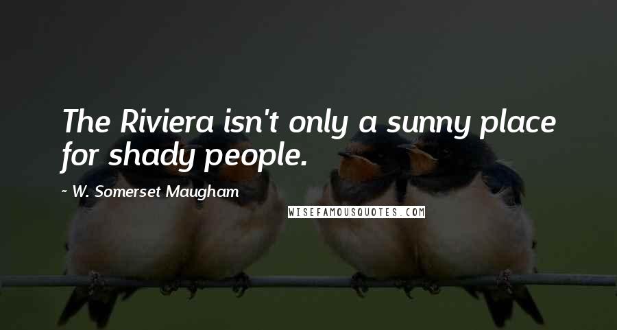 W. Somerset Maugham Quotes: The Riviera isn't only a sunny place for shady people.