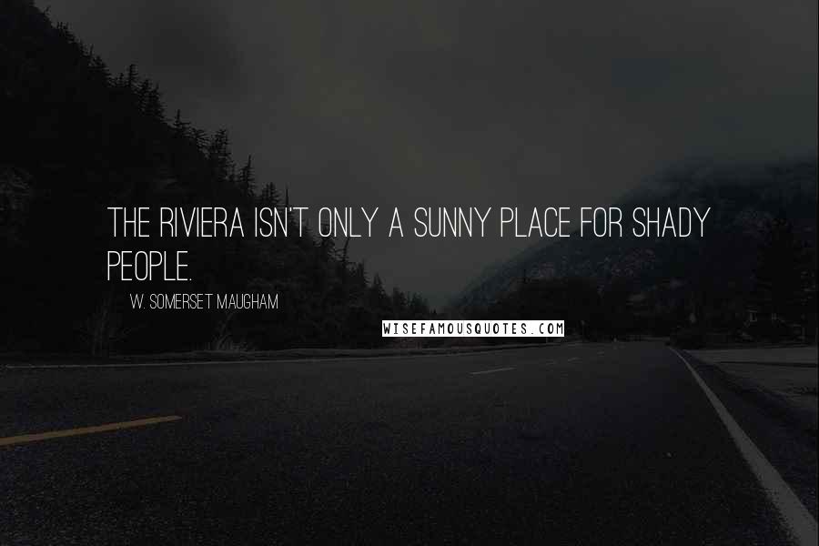 W. Somerset Maugham Quotes: The Riviera isn't only a sunny place for shady people.