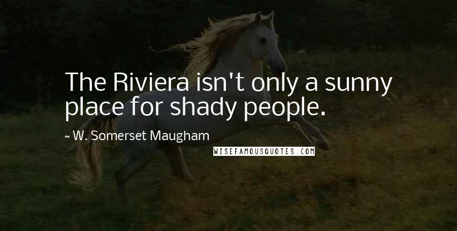 W. Somerset Maugham Quotes: The Riviera isn't only a sunny place for shady people.