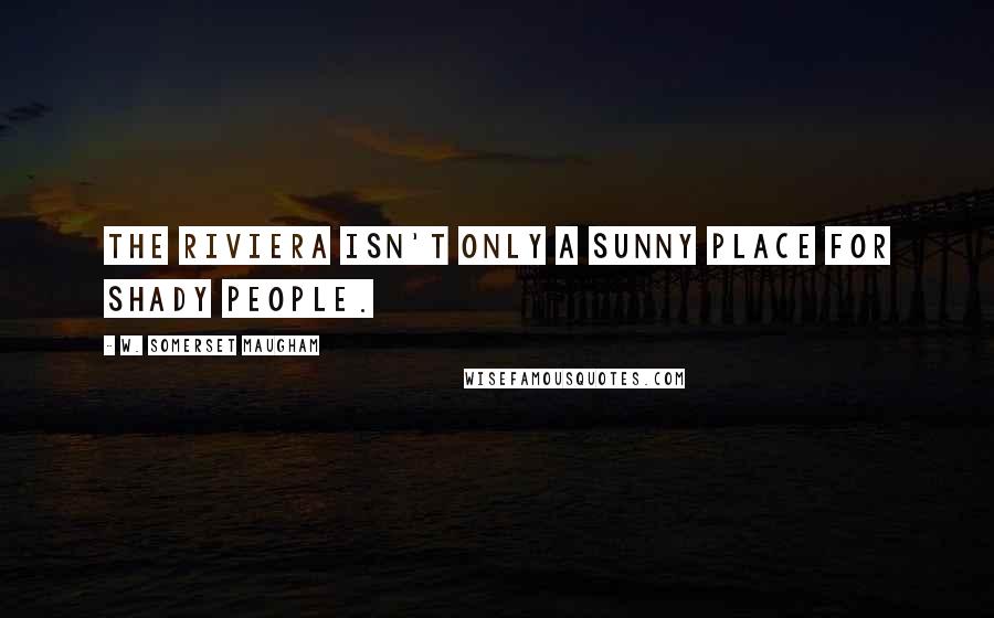 W. Somerset Maugham Quotes: The Riviera isn't only a sunny place for shady people.