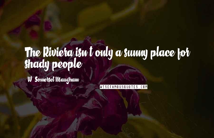 W. Somerset Maugham Quotes: The Riviera isn't only a sunny place for shady people.