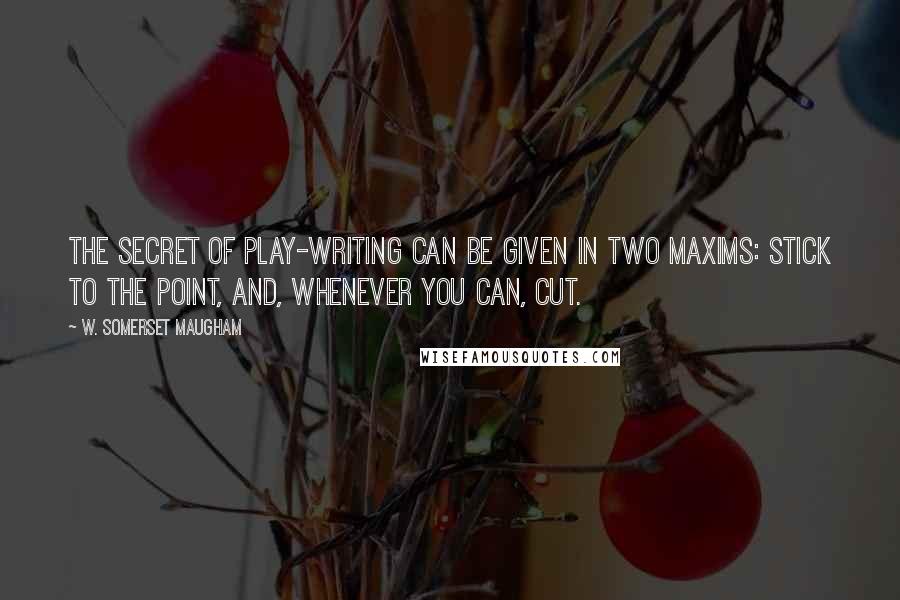 W. Somerset Maugham Quotes: The secret of play-writing can be given in two maxims: stick to the point, and, whenever you can, cut.