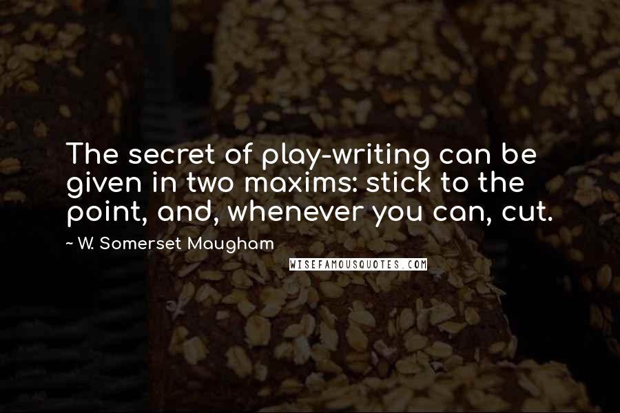 W. Somerset Maugham Quotes: The secret of play-writing can be given in two maxims: stick to the point, and, whenever you can, cut.