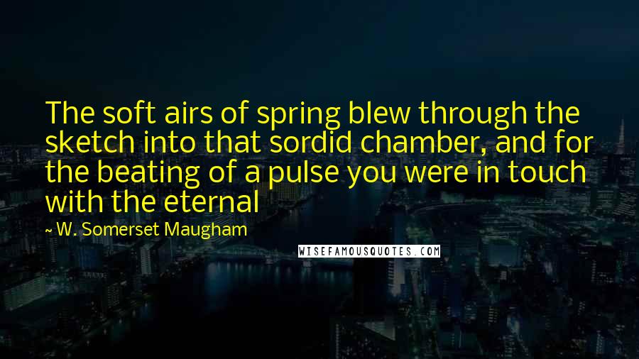 W. Somerset Maugham Quotes: The soft airs of spring blew through the sketch into that sordid chamber, and for the beating of a pulse you were in touch with the eternal