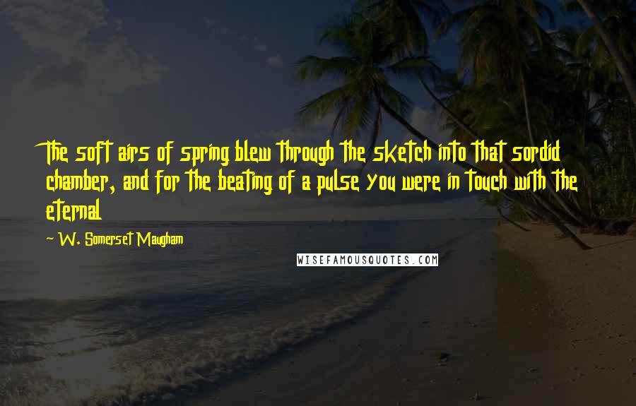 W. Somerset Maugham Quotes: The soft airs of spring blew through the sketch into that sordid chamber, and for the beating of a pulse you were in touch with the eternal