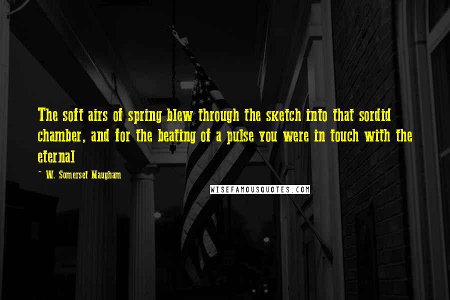 W. Somerset Maugham Quotes: The soft airs of spring blew through the sketch into that sordid chamber, and for the beating of a pulse you were in touch with the eternal