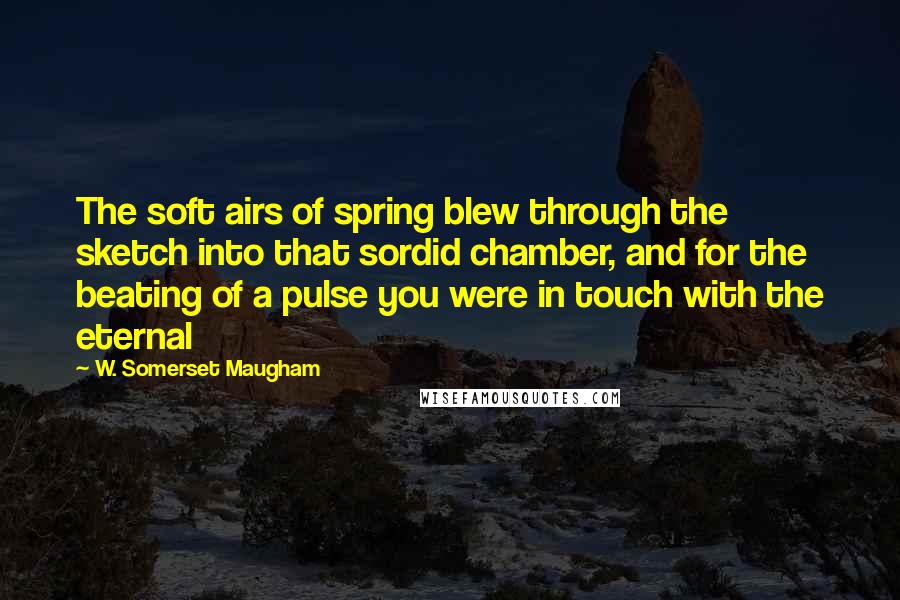 W. Somerset Maugham Quotes: The soft airs of spring blew through the sketch into that sordid chamber, and for the beating of a pulse you were in touch with the eternal