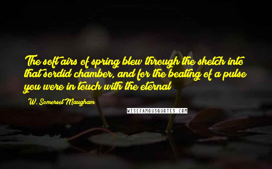 W. Somerset Maugham Quotes: The soft airs of spring blew through the sketch into that sordid chamber, and for the beating of a pulse you were in touch with the eternal