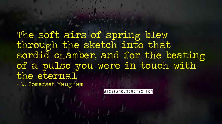 W. Somerset Maugham Quotes: The soft airs of spring blew through the sketch into that sordid chamber, and for the beating of a pulse you were in touch with the eternal