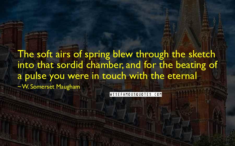 W. Somerset Maugham Quotes: The soft airs of spring blew through the sketch into that sordid chamber, and for the beating of a pulse you were in touch with the eternal