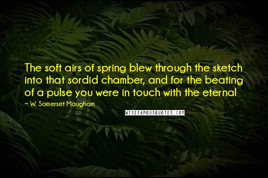 W. Somerset Maugham Quotes: The soft airs of spring blew through the sketch into that sordid chamber, and for the beating of a pulse you were in touch with the eternal