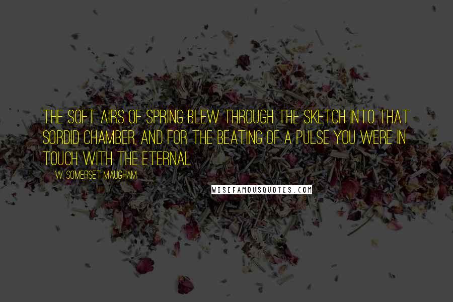 W. Somerset Maugham Quotes: The soft airs of spring blew through the sketch into that sordid chamber, and for the beating of a pulse you were in touch with the eternal