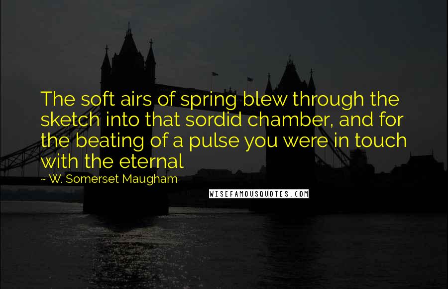 W. Somerset Maugham Quotes: The soft airs of spring blew through the sketch into that sordid chamber, and for the beating of a pulse you were in touch with the eternal