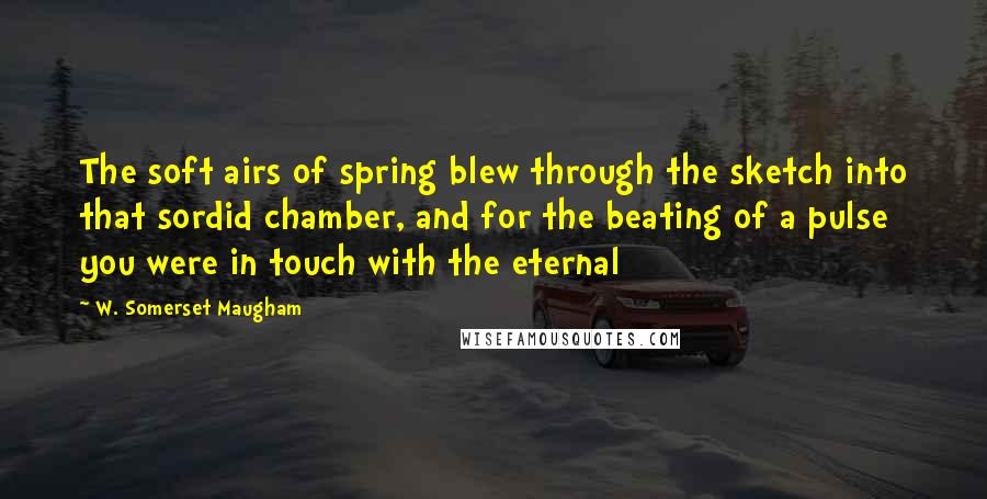 W. Somerset Maugham Quotes: The soft airs of spring blew through the sketch into that sordid chamber, and for the beating of a pulse you were in touch with the eternal