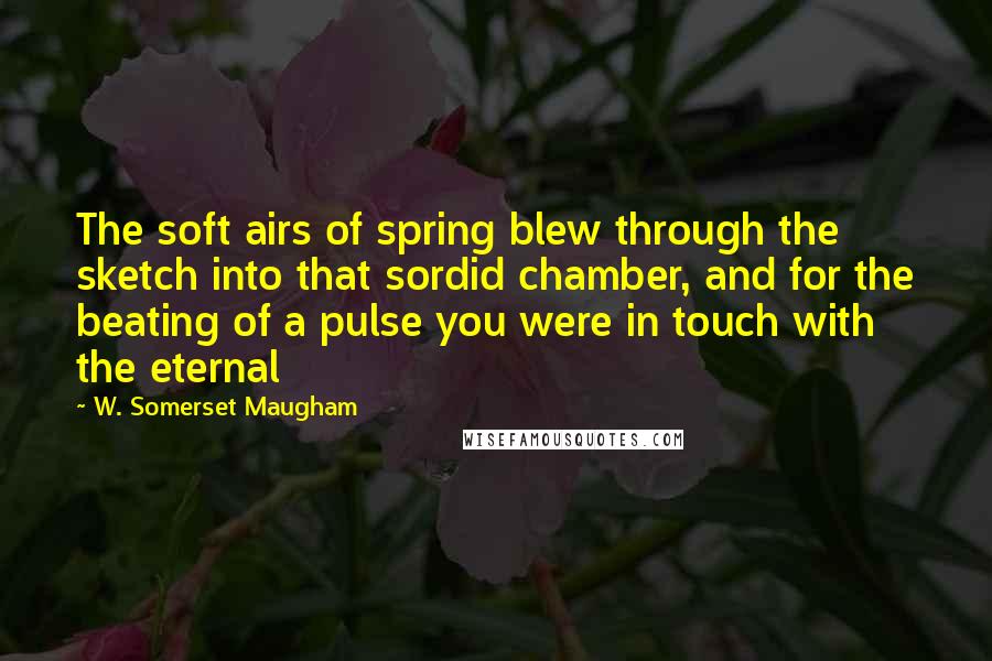 W. Somerset Maugham Quotes: The soft airs of spring blew through the sketch into that sordid chamber, and for the beating of a pulse you were in touch with the eternal