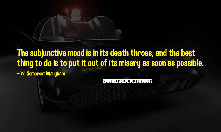 W. Somerset Maugham Quotes: The subjunctive mood is in its death throes, and the best thing to do is to put it out of its misery as soon as possible.