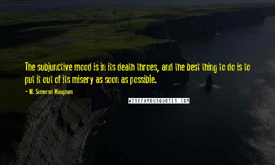 W. Somerset Maugham Quotes: The subjunctive mood is in its death throes, and the best thing to do is to put it out of its misery as soon as possible.