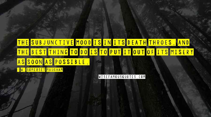 W. Somerset Maugham Quotes: The subjunctive mood is in its death throes, and the best thing to do is to put it out of its misery as soon as possible.