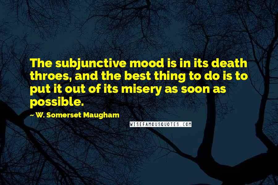 W. Somerset Maugham Quotes: The subjunctive mood is in its death throes, and the best thing to do is to put it out of its misery as soon as possible.