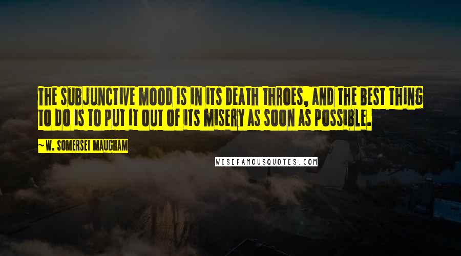 W. Somerset Maugham Quotes: The subjunctive mood is in its death throes, and the best thing to do is to put it out of its misery as soon as possible.