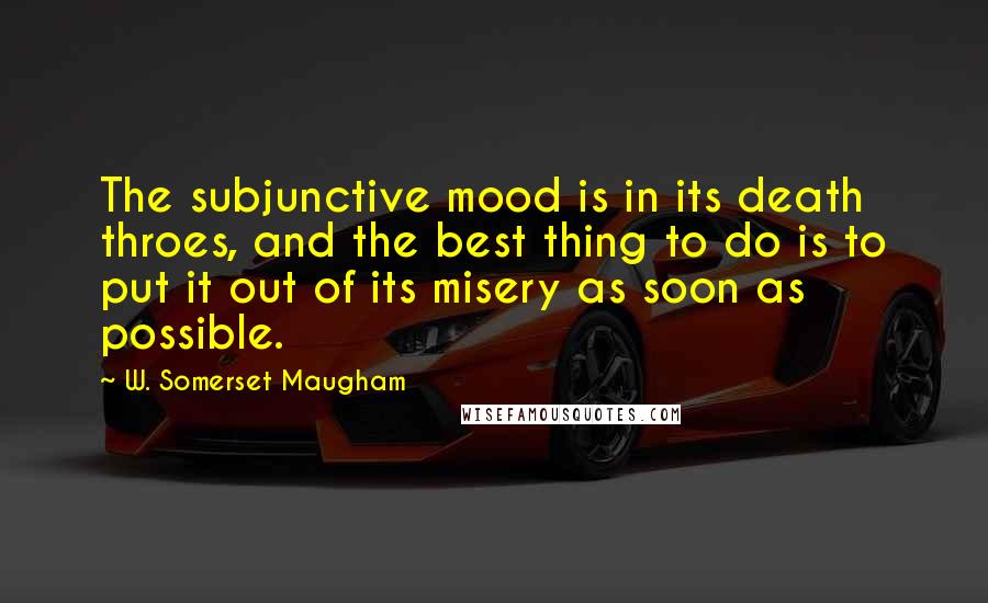 W. Somerset Maugham Quotes: The subjunctive mood is in its death throes, and the best thing to do is to put it out of its misery as soon as possible.