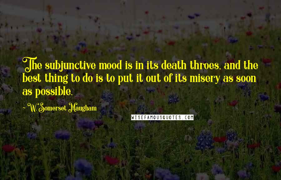 W. Somerset Maugham Quotes: The subjunctive mood is in its death throes, and the best thing to do is to put it out of its misery as soon as possible.