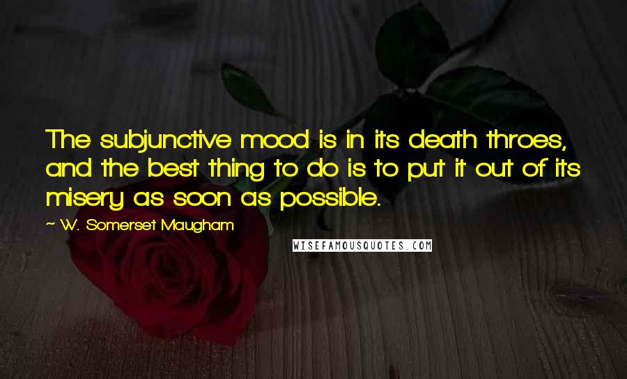 W. Somerset Maugham Quotes: The subjunctive mood is in its death throes, and the best thing to do is to put it out of its misery as soon as possible.