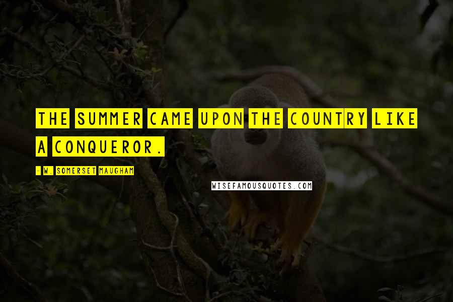 W. Somerset Maugham Quotes: The summer came upon the country like a conqueror.