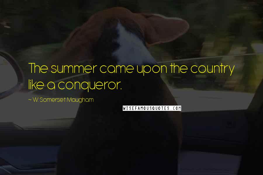 W. Somerset Maugham Quotes: The summer came upon the country like a conqueror.