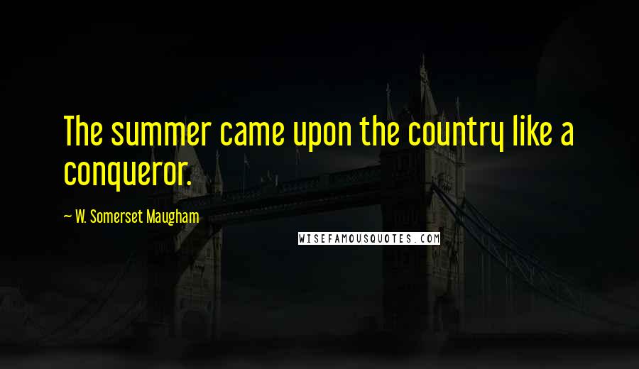 W. Somerset Maugham Quotes: The summer came upon the country like a conqueror.