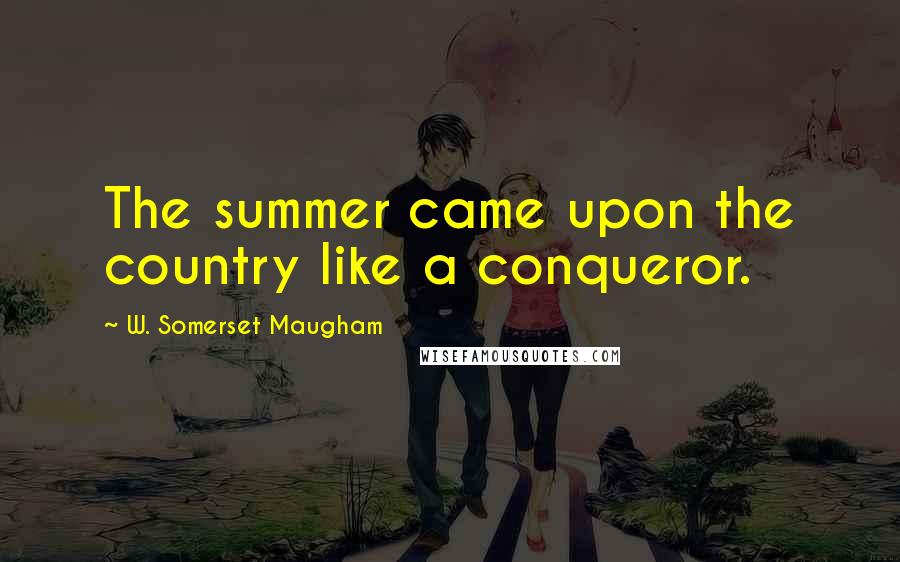 W. Somerset Maugham Quotes: The summer came upon the country like a conqueror.