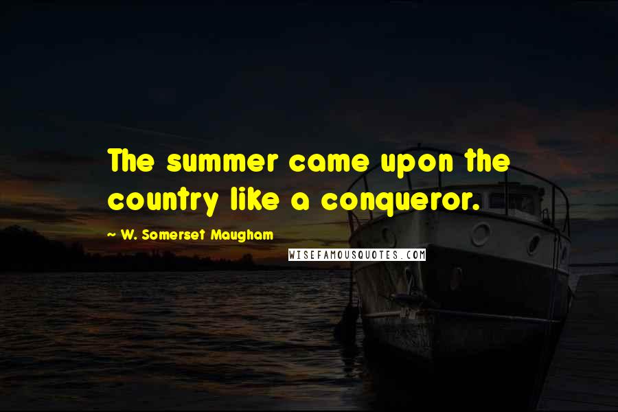 W. Somerset Maugham Quotes: The summer came upon the country like a conqueror.