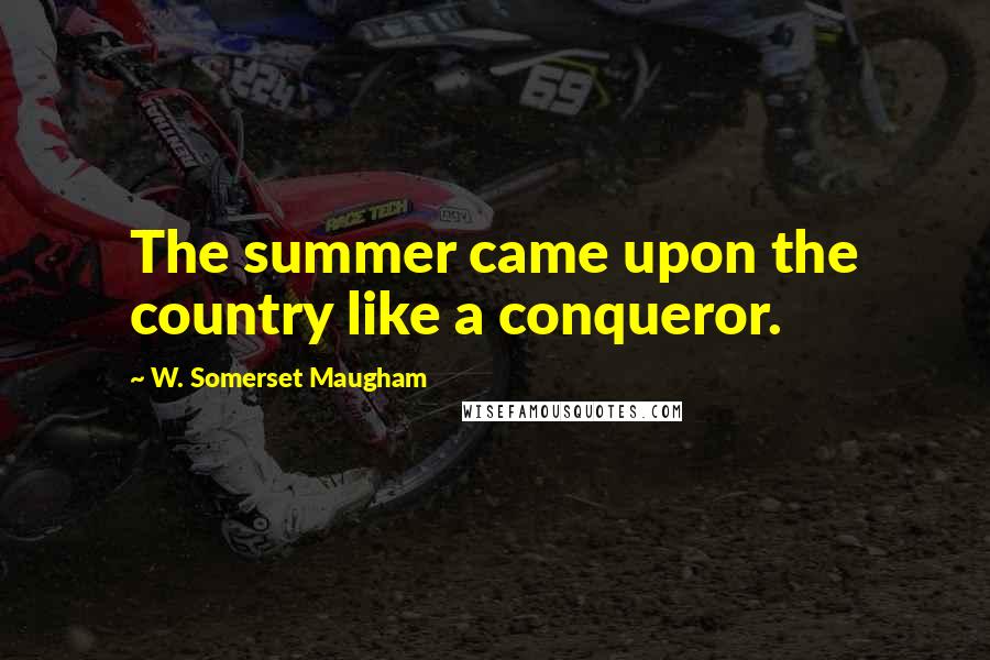 W. Somerset Maugham Quotes: The summer came upon the country like a conqueror.