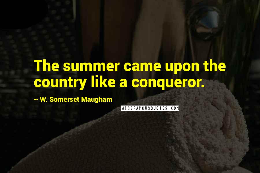 W. Somerset Maugham Quotes: The summer came upon the country like a conqueror.