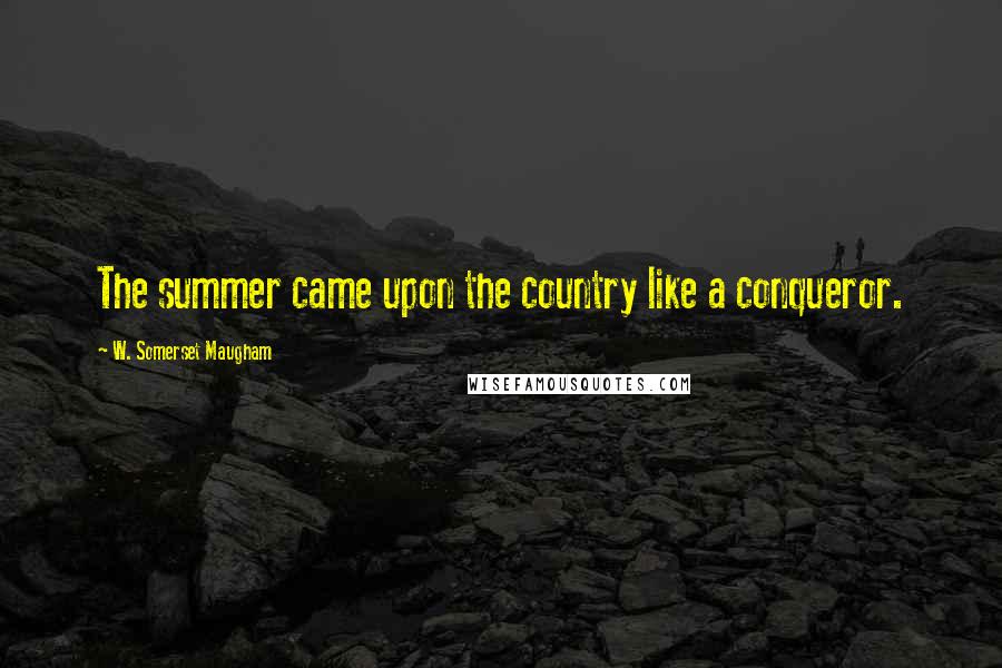 W. Somerset Maugham Quotes: The summer came upon the country like a conqueror.