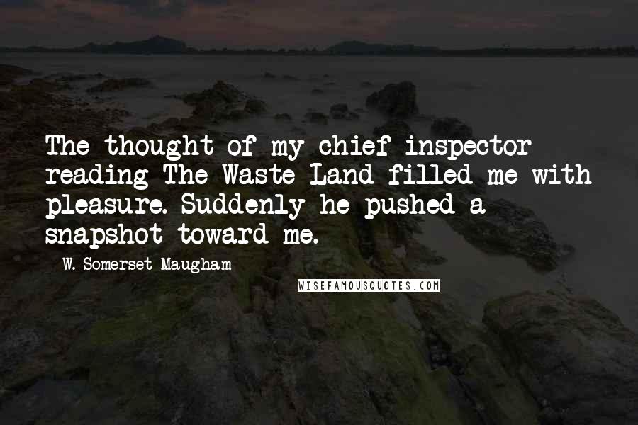 W. Somerset Maugham Quotes: The thought of my chief inspector reading The Waste Land filled me with pleasure. Suddenly he pushed a snapshot toward me.