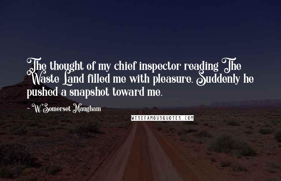W. Somerset Maugham Quotes: The thought of my chief inspector reading The Waste Land filled me with pleasure. Suddenly he pushed a snapshot toward me.