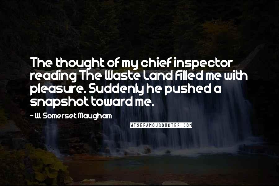 W. Somerset Maugham Quotes: The thought of my chief inspector reading The Waste Land filled me with pleasure. Suddenly he pushed a snapshot toward me.