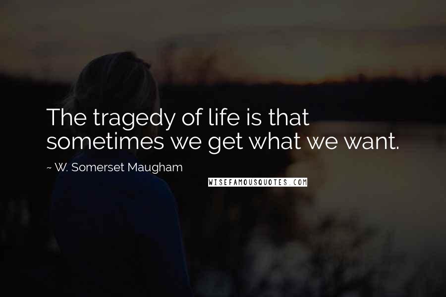 W. Somerset Maugham Quotes: The tragedy of life is that sometimes we get what we want.