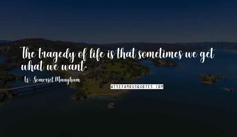 W. Somerset Maugham Quotes: The tragedy of life is that sometimes we get what we want.