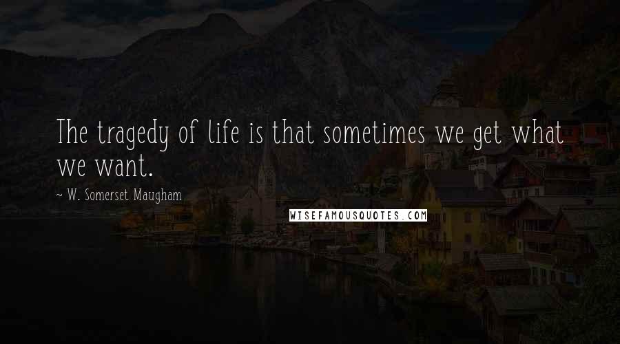 W. Somerset Maugham Quotes: The tragedy of life is that sometimes we get what we want.