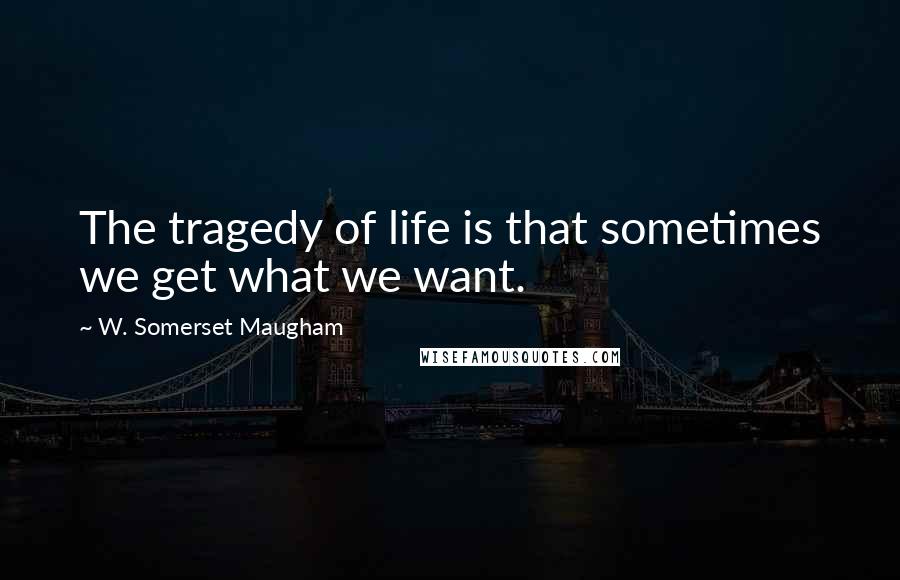 W. Somerset Maugham Quotes: The tragedy of life is that sometimes we get what we want.