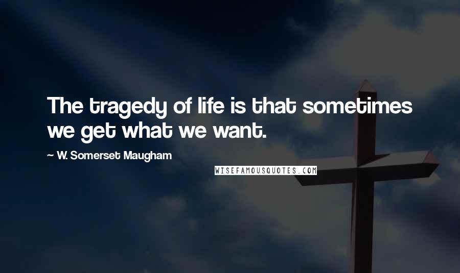 W. Somerset Maugham Quotes: The tragedy of life is that sometimes we get what we want.