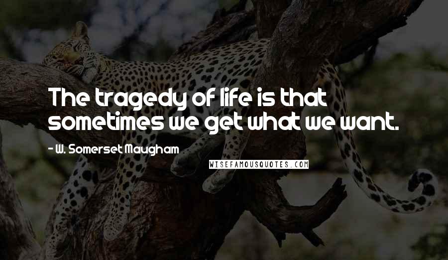 W. Somerset Maugham Quotes: The tragedy of life is that sometimes we get what we want.