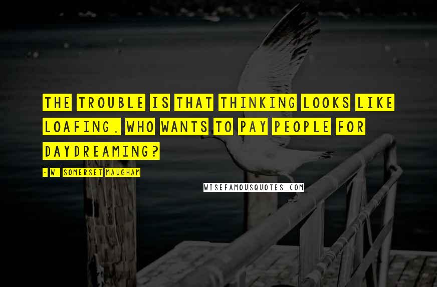 W. Somerset Maugham Quotes: The trouble is that thinking looks like loafing. Who wants to pay people for daydreaming?