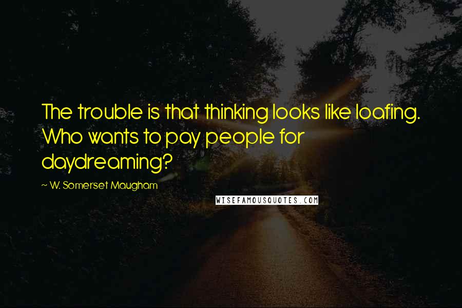 W. Somerset Maugham Quotes: The trouble is that thinking looks like loafing. Who wants to pay people for daydreaming?