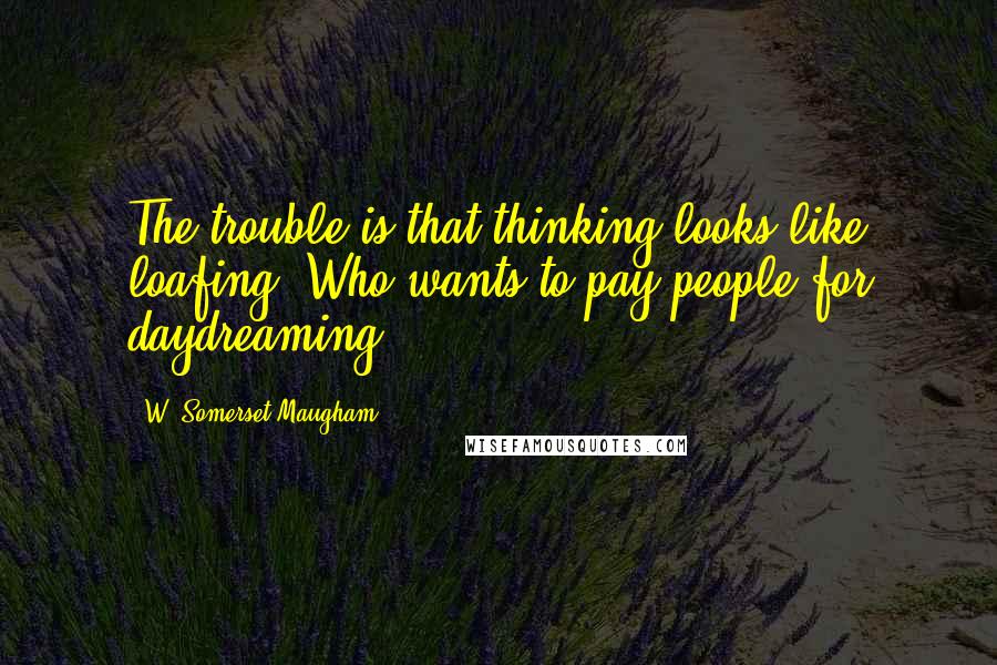 W. Somerset Maugham Quotes: The trouble is that thinking looks like loafing. Who wants to pay people for daydreaming?