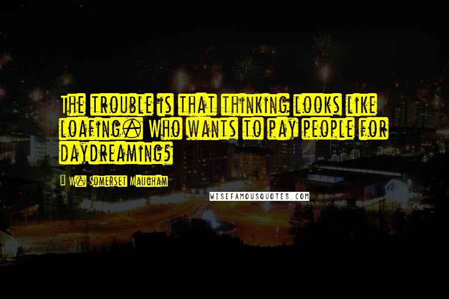 W. Somerset Maugham Quotes: The trouble is that thinking looks like loafing. Who wants to pay people for daydreaming?